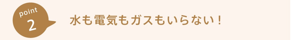 水も電気もガスもいらない！